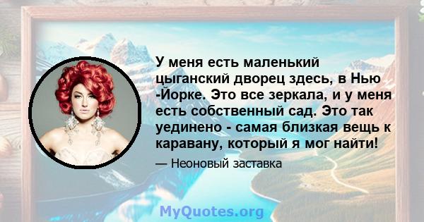 У меня есть маленький цыганский дворец здесь, в Нью -Йорке. Это все зеркала, и у меня есть собственный сад. Это так уединено - самая близкая вещь к каравану, который я мог найти!