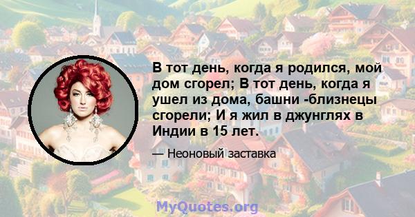 В тот день, когда я родился, мой дом сгорел; В тот день, когда я ушел из дома, башни -близнецы сгорели; И я жил в джунглях в Индии в 15 лет.