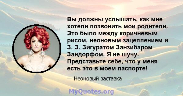 Вы должны услышать, как мне хотели позвонить мои родители. Это было между коричневым рисом, неоновым зацеплением и З. З. Зигуратом Занзибаром Зандорфом. Я не шучу. Представьте себе, что у меня есть это в моем паспорте!