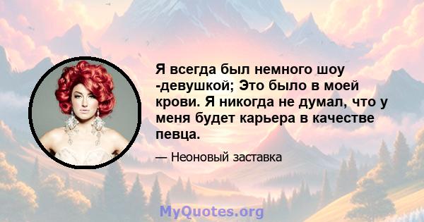 Я всегда был немного шоу -девушкой; Это было в моей крови. Я никогда не думал, что у меня будет карьера в качестве певца.