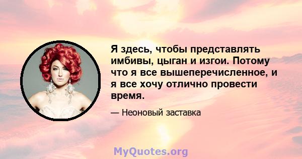 Я здесь, чтобы представлять имбивы, цыган и изгои. Потому что я все вышеперечисленное, и я все хочу отлично провести время.