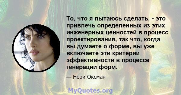 То, что я пытаюсь сделать, - это привлечь определенных из этих инженерных ценностей в процесс проектирования, так что, когда вы думаете о форме, вы уже включаете эти критерии эффективности в процессе генерации форм.