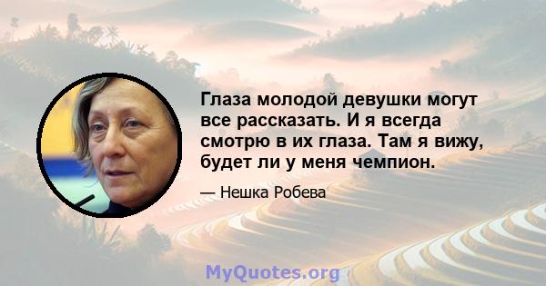 Глаза молодой девушки могут все рассказать. И я всегда смотрю в их глаза. Там я вижу, будет ли у меня чемпион.