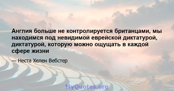 Англия больше не контролируется британцами, мы находимся под невидимой еврейской диктатурой, диктатурой, которую можно ощущать в каждой сфере жизни