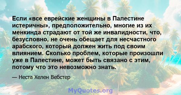 Если «все еврейские женщины в Палестине истеричны», предположительно, многие из их менкинда страдают от той же инвалидности, что, безусловно, не очень обещает для несчастного арабского, который должен жить под своим