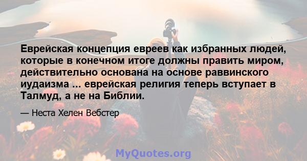 Еврейская концепция евреев как избранных людей, которые в конечном итоге должны править миром, действительно основана на основе раввинского иудаизма ... еврейская религия теперь вступает в Талмуд, а не на Библии.