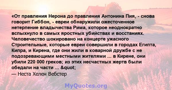 «От правления Нерона до правления Антонина Пия, - снова говорит Гиббон, - евреи обнаружили ожесточенное нетерпение владычества Рима, которое неоднократно вспыхнуло в самых яростных убийствах и восстаниях. Человечество