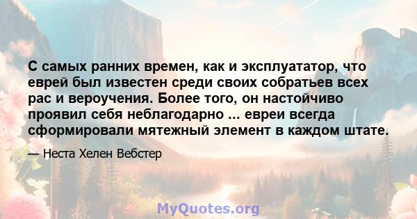 С самых ранних времен, как и эксплуататор, что еврей был известен среди своих собратьев всех рас и вероучения. Более того, он настойчиво проявил себя неблагодарно ... евреи всегда сформировали мятежный элемент в каждом