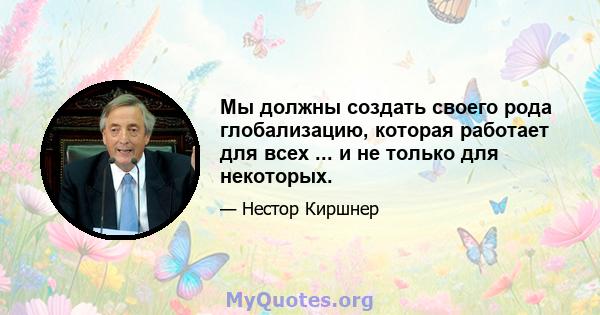 Мы должны создать своего рода глобализацию, которая работает для всех ... и не только для некоторых.