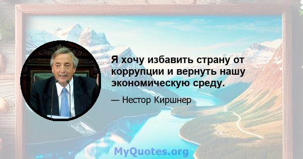 Я хочу избавить страну от коррупции и вернуть нашу экономическую среду.