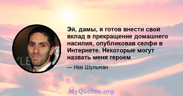 Эй, дамы, я готов внести свой вклад в прекращение домашнего насилия, опубликовав селфи в Интернете. Некоторые могут назвать меня героем