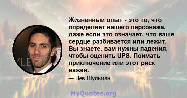 Жизненный опыт - это то, что определяет нашего персонажа, даже если это означает, что ваше сердце разбивается или лежит. Вы знаете, вам нужны падения, чтобы оценить UPS. Поймать приключение или этот риск важен.