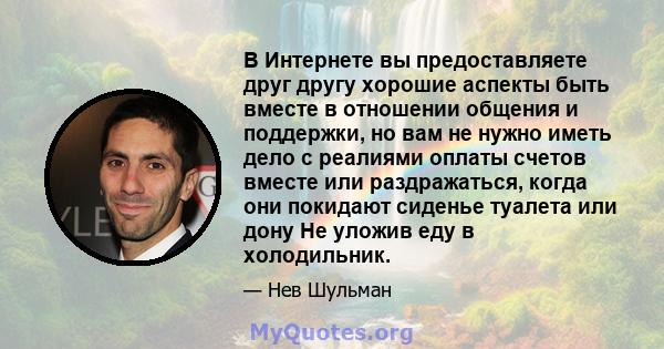 В Интернете вы предоставляете друг другу хорошие аспекты быть вместе в отношении общения и поддержки, но вам не нужно иметь дело с реалиями оплаты счетов вместе или раздражаться, когда они покидают сиденье туалета или