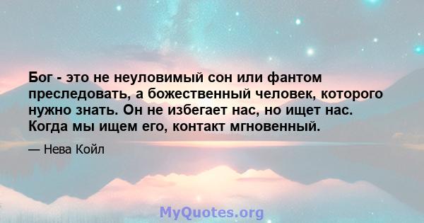 Бог - это не неуловимый сон или фантом преследовать, а божественный человек, которого нужно знать. Он не избегает нас, но ищет нас. Когда мы ищем его, контакт мгновенный.