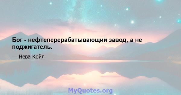 Бог - нефтеперерабатывающий завод, а не поджигатель.