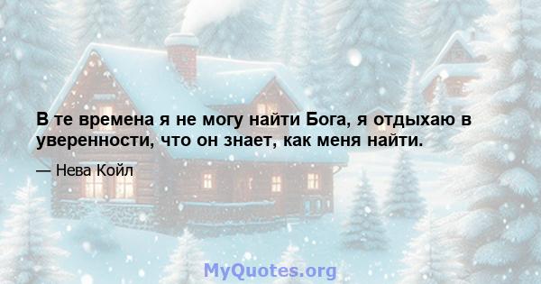 В те времена я не могу найти Бога, я отдыхаю в уверенности, что он знает, как меня найти.