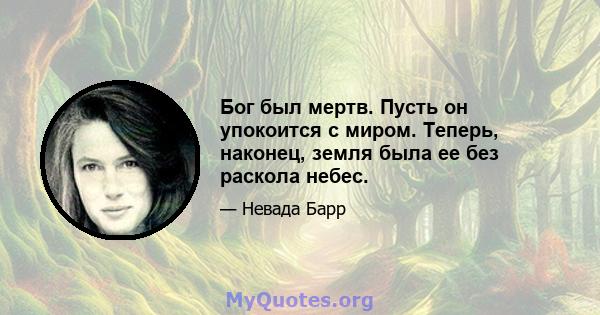 Бог был мертв. Пусть он упокоится с миром. Теперь, наконец, земля была ее без раскола небес.