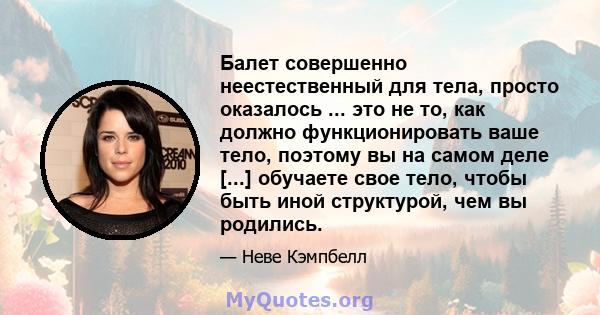 Балет совершенно неестественный для тела, просто оказалось ... это не то, как должно функционировать ваше тело, поэтому вы на самом деле [...] обучаете свое тело, чтобы быть иной структурой, чем вы родились.