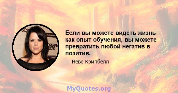 Если вы можете видеть жизнь как опыт обучения, вы можете превратить любой негатив в позитив.