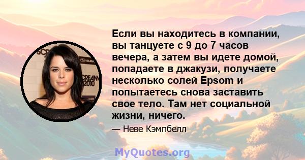 Если вы находитесь в компании, вы танцуете с 9 до 7 часов вечера, а затем вы идете домой, попадаете в джакузи, получаете несколько солей Epsom и попытаетесь снова заставить свое тело. Там нет социальной жизни, ничего.