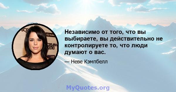 Независимо от того, что вы выбираете, вы действительно не контролируете то, что люди думают о вас.