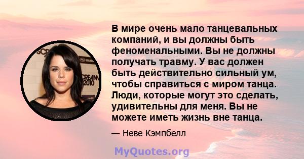 В мире очень мало танцевальных компаний, и вы должны быть феноменальными. Вы не должны получать травму. У вас должен быть действительно сильный ум, чтобы справиться с миром танца. Люди, которые могут это сделать,