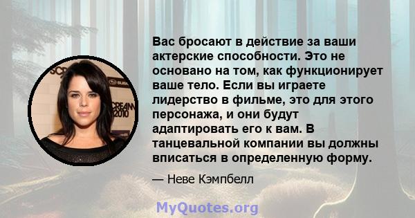 Вас бросают в действие за ваши актерские способности. Это не основано на том, как функционирует ваше тело. Если вы играете лидерство в фильме, это для этого персонажа, и они будут адаптировать его к вам. В танцевальной