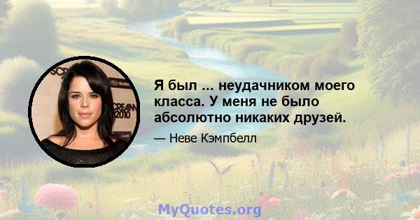 Я был ... неудачником моего класса. У меня не было абсолютно никаких друзей.