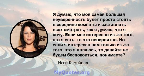 Я думаю, что моя самая большая неуверенность будет просто стоять в середине комнаты и заставлять всех смотреть, как я думаю, что я хочу. Если мне интересно из -за того, кто я есть, то это невероятно. Но если я интересен 