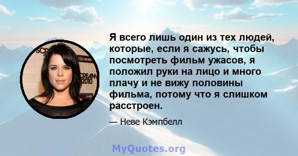 Я всего лишь один из тех людей, которые, если я сажусь, чтобы посмотреть фильм ужасов, я положил руки на лицо и много плачу и не вижу половины фильма, потому что я слишком расстроен.