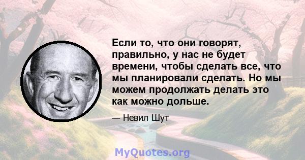 Если то, что они говорят, правильно, у нас не будет времени, чтобы сделать все, что мы планировали сделать. Но мы можем продолжать делать это как можно дольше.