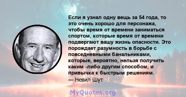 Если я узнал одну вещь за 54 года, то это очень хорошо для персонажа, чтобы время от времени заниматься спортом, которые время от времени подвергают вашу жизнь опасности. Это порождает разумность в борьбе с