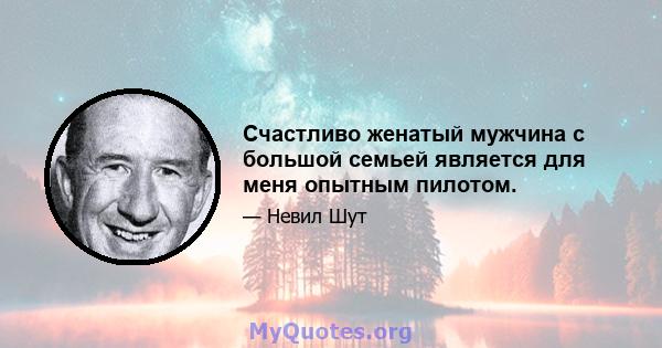 Счастливо женатый мужчина с большой семьей является для меня опытным пилотом.