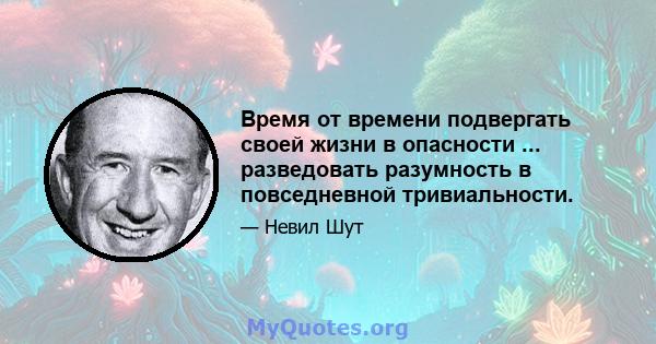 Время от времени подвергать своей жизни в опасности ... разведовать разумность в повседневной тривиальности.