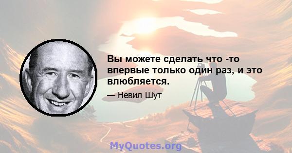 Вы можете сделать что -то впервые только один раз, и это влюбляется.