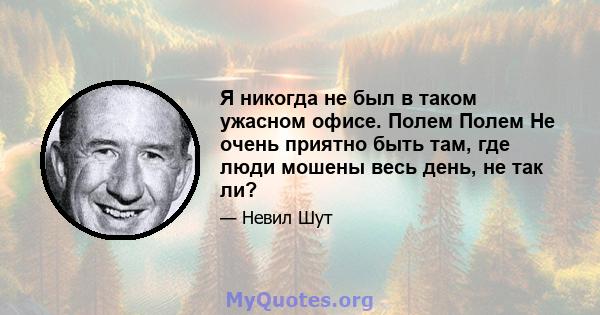 Я никогда не был в таком ужасном офисе. Полем Полем Не очень приятно быть там, где люди мошены весь день, не так ли?