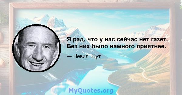 Я рад, что у нас сейчас нет газет. Без них было намного приятнее.