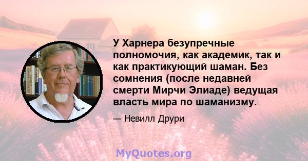 У Харнера безупречные полномочия, как академик, так и как практикующий шаман. Без сомнения (после недавней смерти Мирчи Элиаде) ведущая власть мира по шаманизму.