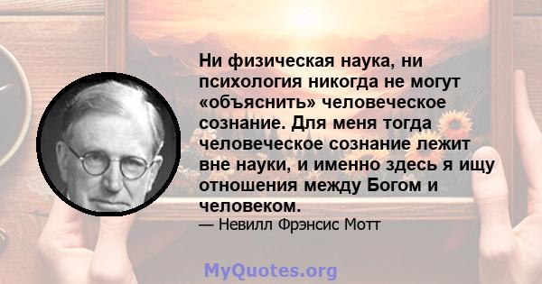 Ни физическая наука, ни психология никогда не могут «объяснить» человеческое сознание. Для меня тогда человеческое сознание лежит вне науки, и именно здесь я ищу отношения между Богом и человеком.