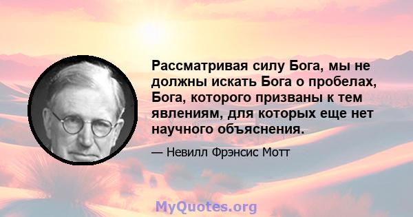 Рассматривая силу Бога, мы не должны искать Бога о пробелах, Бога, которого призваны к тем явлениям, для которых еще нет научного объяснения.