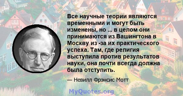 Все научные теории являются временными и могут быть изменены, но ... в целом они принимаются из Вашингтона в Москву из -за их практического успеха. Там, где религия выступила против результатов науки, она почти всегда