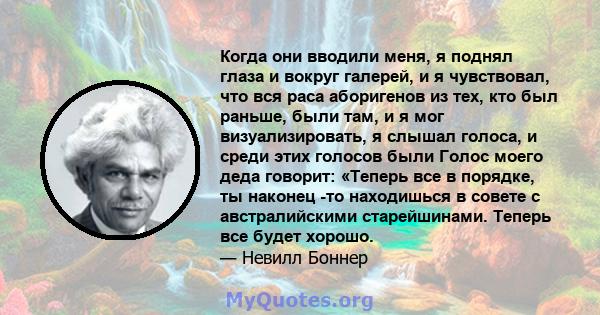 Когда они вводили меня, я поднял глаза и вокруг галерей, и я чувствовал, что вся раса аборигенов из тех, кто был раньше, были там, и я мог визуализировать, я слышал голоса, и среди этих голосов были Голос моего деда