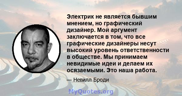 Электрик не является бывшим мнением, но графический дизайнер. Мой аргумент заключается в том, что все графические дизайнеры несут высокий уровень ответственности в обществе. Мы принимаем невидимые идеи и делаем их