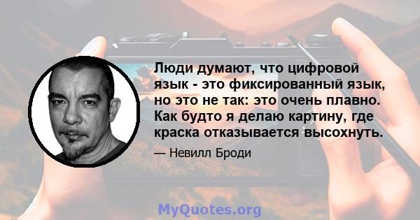 Люди думают, что цифровой язык - это фиксированный язык, но это не так: это очень плавно. Как будто я делаю картину, где краска отказывается высохнуть.