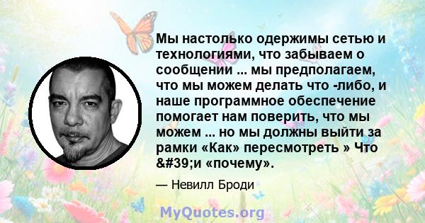 Мы настолько одержимы сетью и технологиями, что забываем о сообщении ... мы предполагаем, что мы можем делать что -либо, и наше программное обеспечение помогает нам поверить, что мы можем ... но мы должны выйти за рамки 