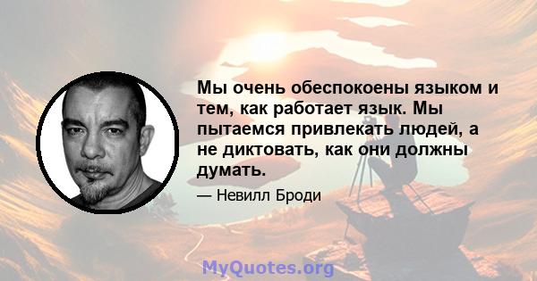 Мы очень обеспокоены языком и тем, как работает язык. Мы пытаемся привлекать людей, а не диктовать, как они должны думать.