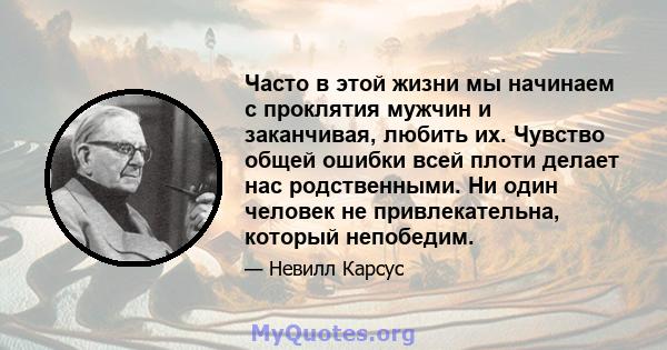 Часто в этой жизни мы начинаем с проклятия мужчин и заканчивая, любить их. Чувство общей ошибки всей плоти делает нас родственными. Ни один человек не привлекательна, который непобедим.