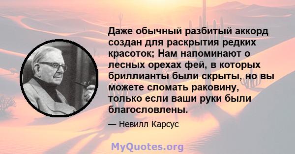 Даже обычный разбитый аккорд создан для раскрытия редких красоток; Нам напоминают о лесных орехах фей, в которых бриллианты были скрыты, но вы можете сломать раковину, только если ваши руки были благословлены.