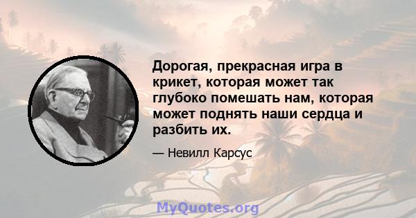 Дорогая, прекрасная игра в крикет, которая может так глубоко помешать нам, которая может поднять наши сердца и разбить их.