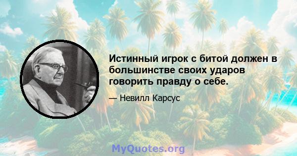 Истинный игрок с битой должен в большинстве своих ударов говорить правду о себе.